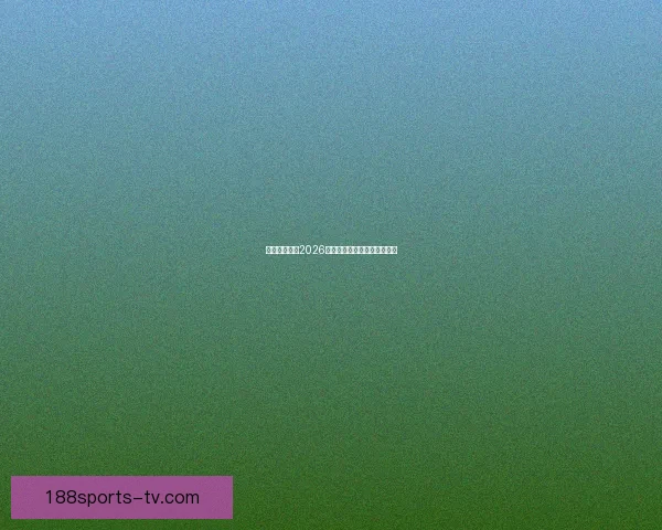 墨西哥世界杯2026主办球场布局与赛程全景解析